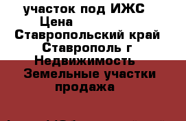 участок под ИЖС › Цена ­ 1 600 000 - Ставропольский край, Ставрополь г. Недвижимость » Земельные участки продажа   